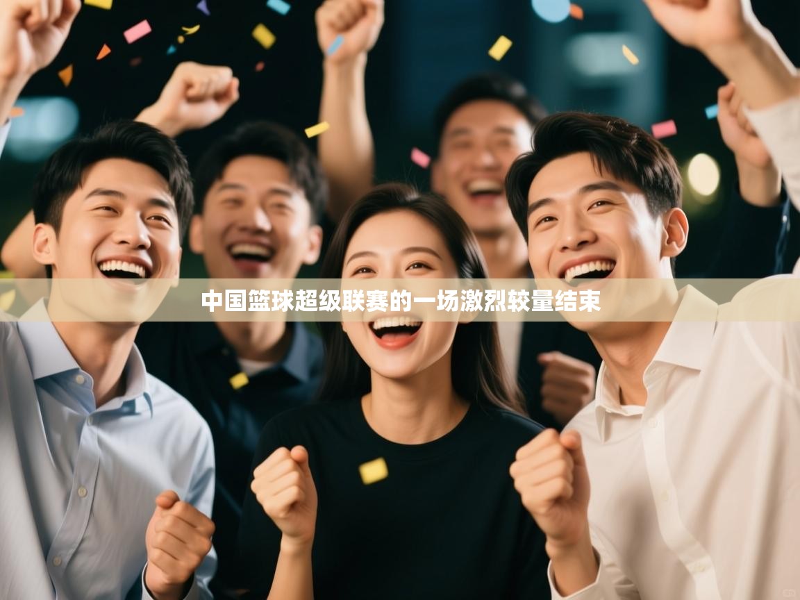 中国篮球超级联赛的一场激烈较量结束  第2张