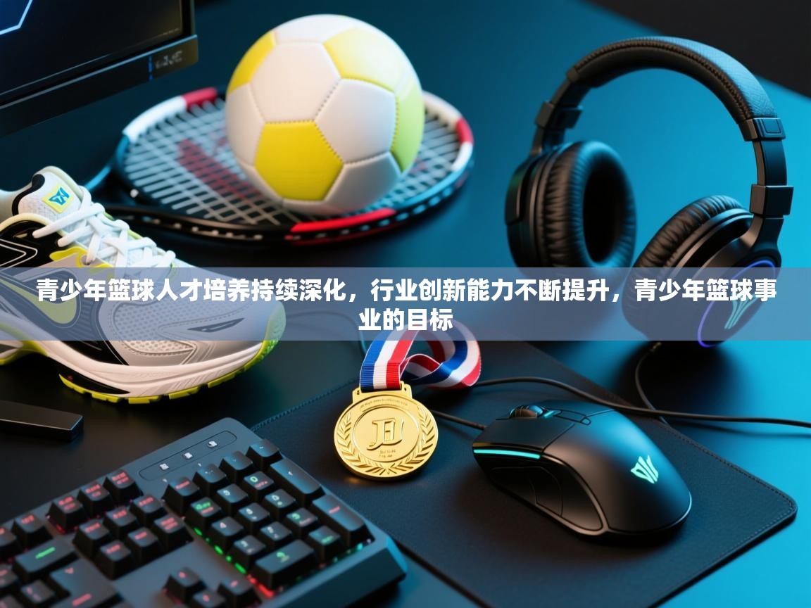 青少年篮球人才培养持续深化，行业创新能力不断提升，青少年篮球事业的目标